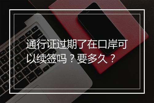 通行证过期了在口岸可以续签吗？要多久？