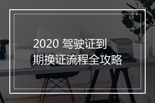 2020 驾驶证到期换证流程全攻略