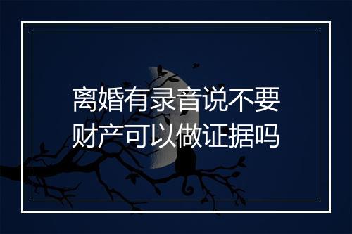 离婚有录音说不要财产可以做证据吗