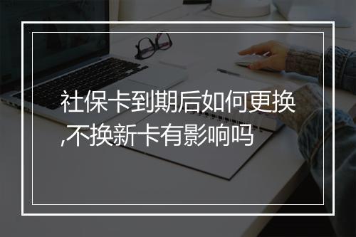 社保卡到期后如何更换,不换新卡有影响吗