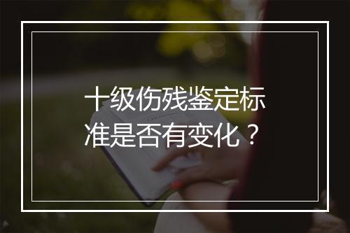 十级伤残鉴定标准是否有变化？