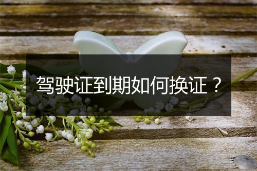 驾驶证到期如何换证？