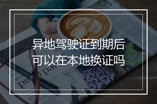 异地驾驶证到期后可以在本地换证吗