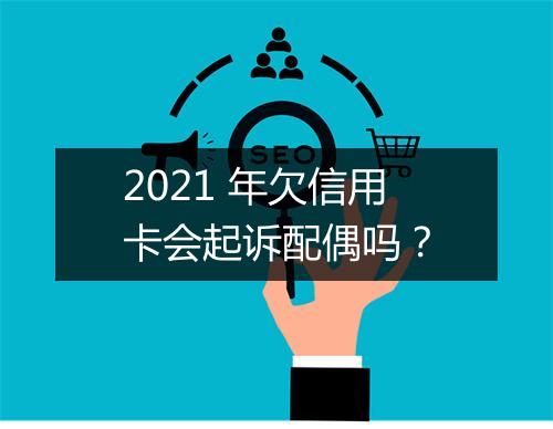 2021 年欠信用卡会起诉配偶吗？