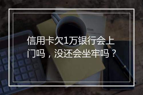 信用卡欠1万银行会上门吗，没还会坐牢吗？