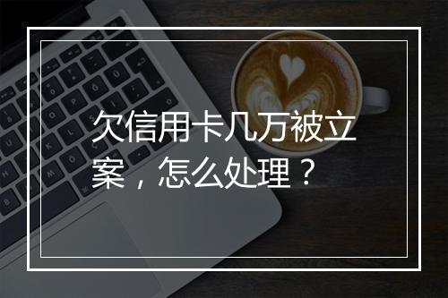 欠信用卡几万被立案，怎么处理？