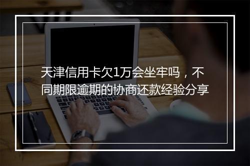 天津信用卡欠1万会坐牢吗，不同期限逾期的协商还款经验分享