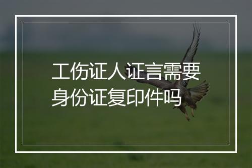 工伤证人证言需要身份证复印件吗