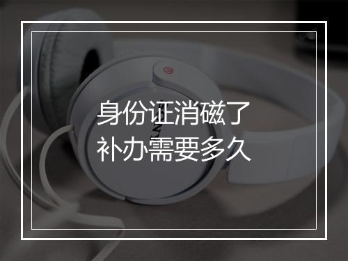 身份证消磁了补办需要多久