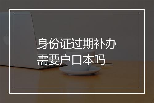 身份证过期补办需要户口本吗