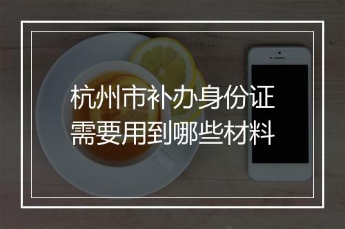 杭州市补办身份证需要用到哪些材料