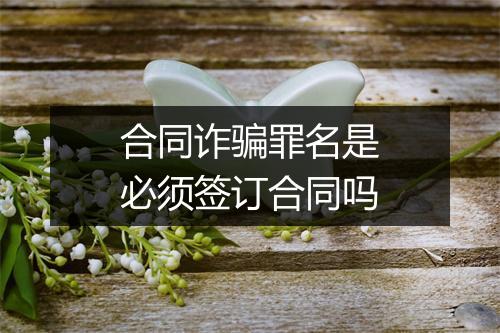 合同诈骗罪名是必须签订合同吗
