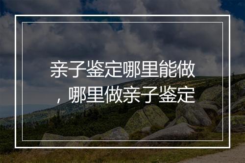 亲子鉴定哪里能做，哪里做亲子鉴定