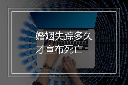 婚姻失踪多久才宣布死亡
