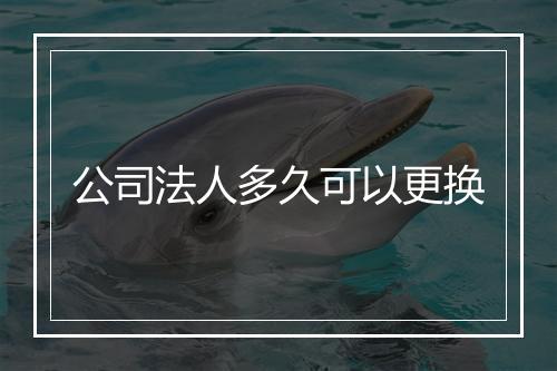公司法人多久可以更换