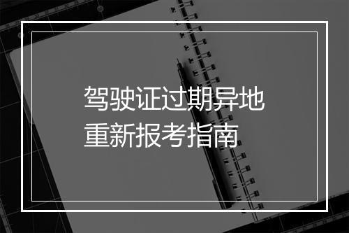 驾驶证过期异地重新报考指南