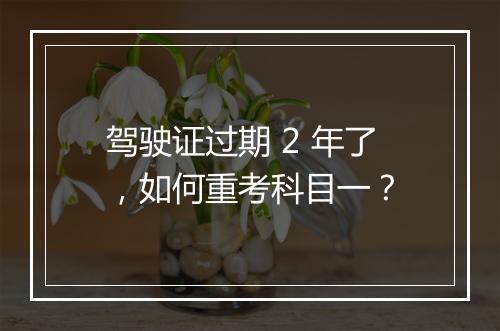 驾驶证过期 2 年了，如何重考科目一？