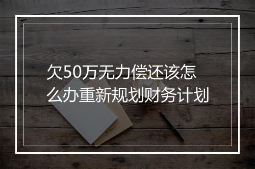 欠50万无力偿还该怎么办重新规划财务计划