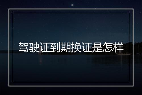 驾驶证到期换证是怎样