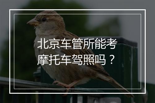 北京车管所能考摩托车驾照吗？