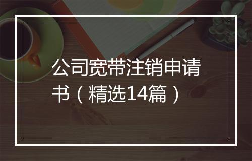 公司宽带注销申请书（精选14篇）