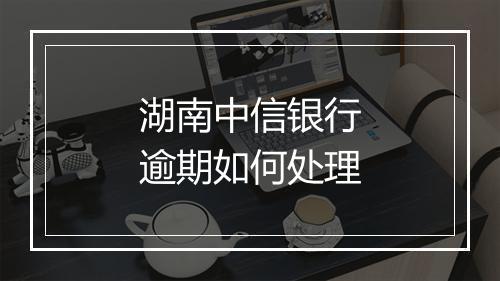 湖南中信银行逾期如何处理