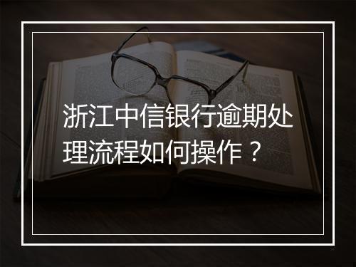 浙江中信银行逾期处理流程如何操作？