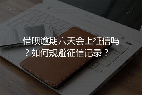 借呗逾期六天会上征信吗？如何规避征信记录？