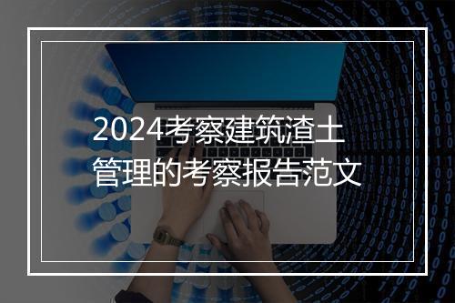 2024考察建筑渣土管理的考察报告范文
