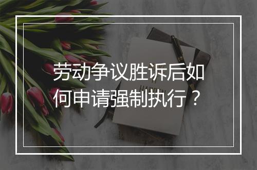 劳动争议胜诉后如何申请强制执行？