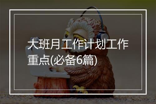大班月工作计划工作重点(必备6篇)