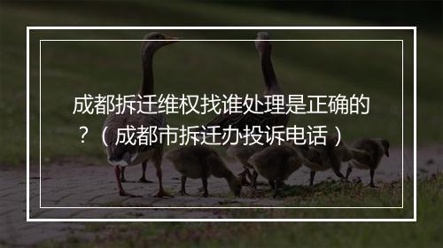 成都拆迁维权找谁处理是正确的？（成都市拆迁办投诉电话）