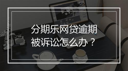 分期乐网贷逾期被诉讼怎么办？