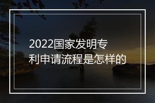 2022国家发明专利申请流程是怎样的