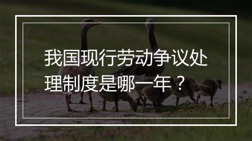 我国现行劳动争议处理制度是哪一年？
