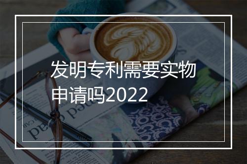 发明专利需要实物申请吗2022