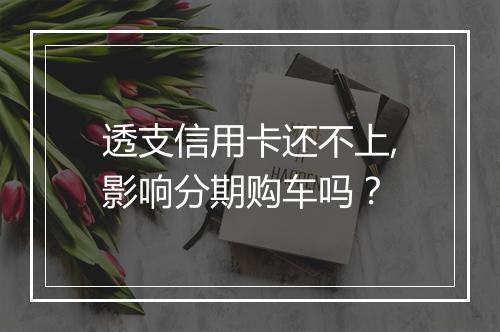透支信用卡还不上,影响分期购车吗？