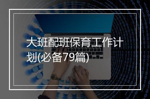 大班配班保育工作计划(必备79篇)
