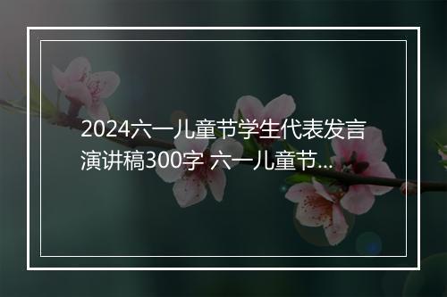 2024六一儿童节学生代表发言演讲稿300字 六一儿童节学生发言稿范文精品合集10篇
