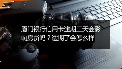厦门银行信用卡逾期三天会影响房贷吗？逾期了会怎么样