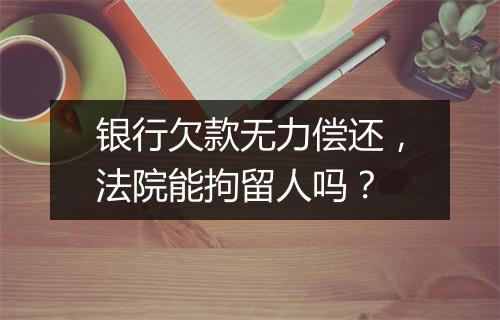 银行欠款无力偿还，法院能拘留人吗？