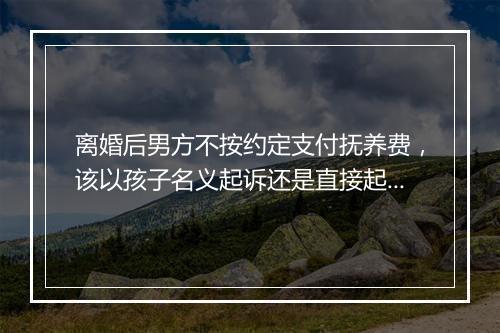离婚后男方不按约定支付抚养费，该以孩子名义起诉还是直接起诉男方？