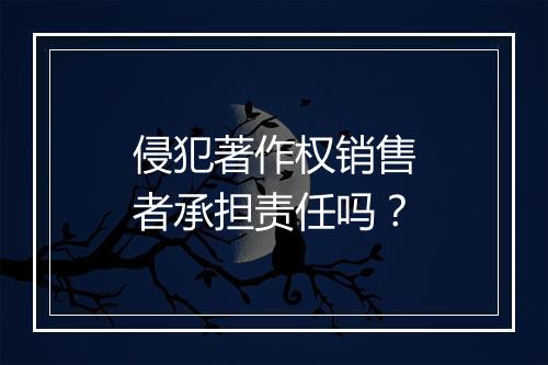 侵犯著作权销售者承担责任吗？