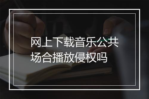 网上下载音乐公共场合播放侵权吗