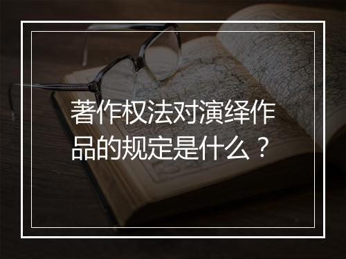 著作权法对演绎作品的规定是什么？