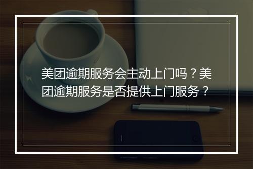 美团逾期服务会主动上门吗？美团逾期服务是否提供上门服务？
