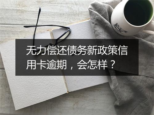 无力偿还债务新政策信用卡逾期，会怎样？