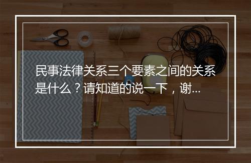 民事法律关系三个要素之间的关系是什么？请知道的说一下，谢了。