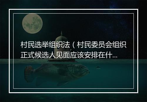 村民选举组织法（村民委员会组织正式候选人见面应该安排在什么时候）