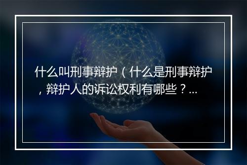 什么叫刑事辩护（什么是刑事辩护，辩护人的诉讼权利有哪些？）